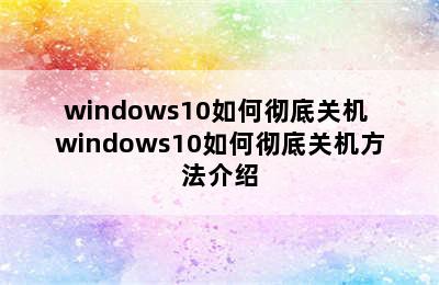 windows10如何彻底关机 windows10如何彻底关机方法介绍